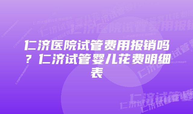 仁济医院试管费用报销吗？仁济试管婴儿花费明细表