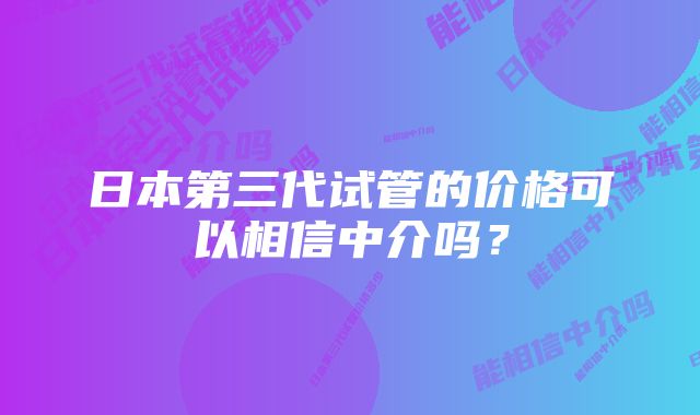 日本第三代试管的价格可以相信中介吗？