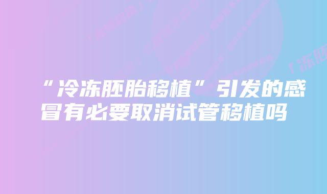 “冷冻胚胎移植”引发的感冒有必要取消试管移植吗