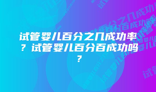 试管婴儿百分之几成功率？试管婴儿百分百成功吗？