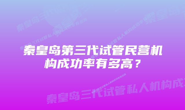 秦皇岛第三代试管民营机构成功率有多高？