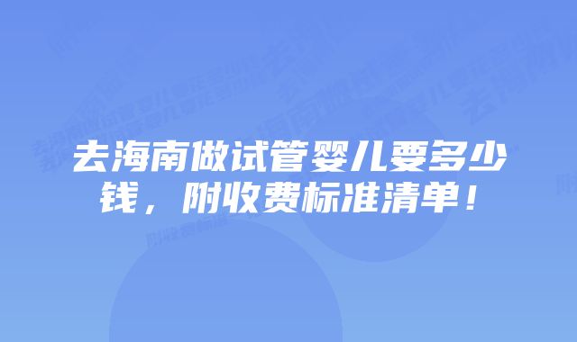 去海南做试管婴儿要多少钱，附收费标准清单！