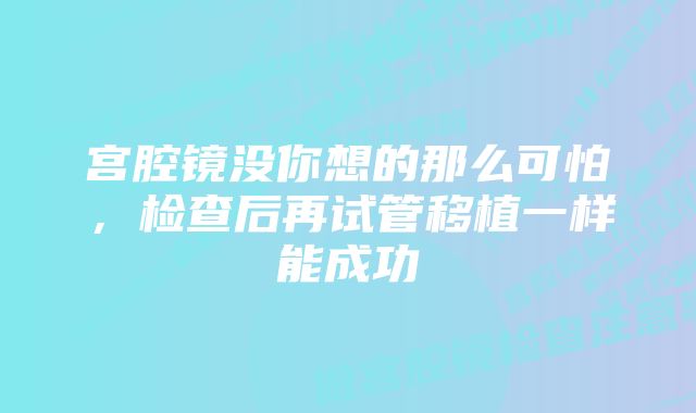 宫腔镜没你想的那么可怕，检查后再试管移植一样能成功