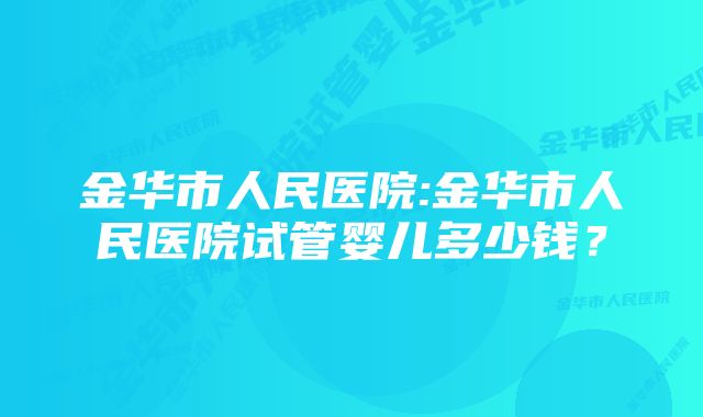 金华市人民医院:金华市人民医院试管婴儿多少钱？