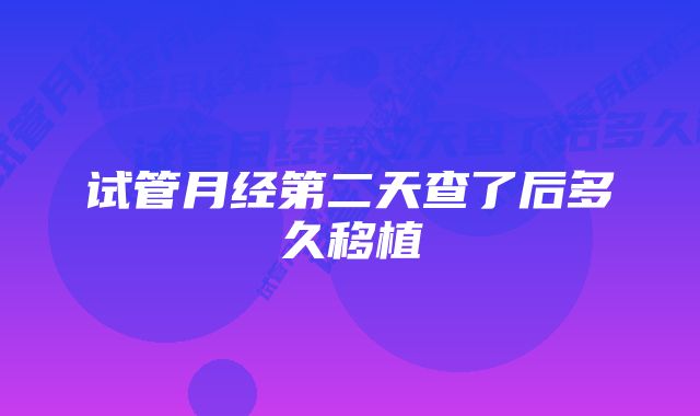 试管月经第二天查了后多久移植