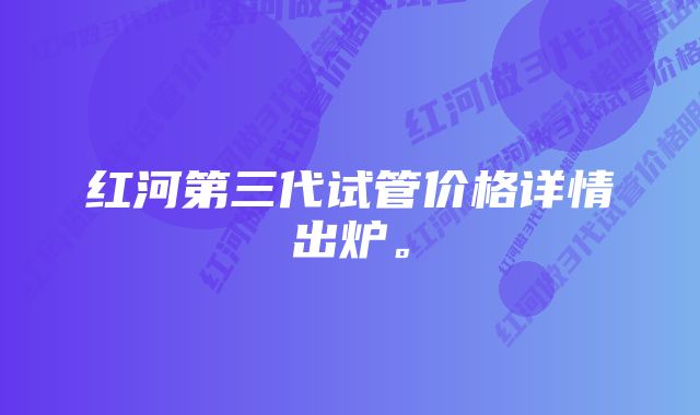 红河第三代试管价格详情出炉。