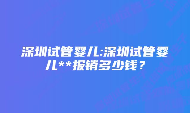 深圳试管婴儿:深圳试管婴儿**报销多少钱？