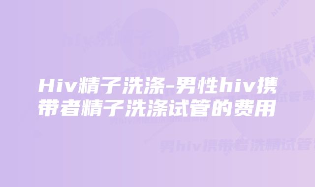 Hiv精子洗涤-男性hiv携带者精子洗涤试管的费用