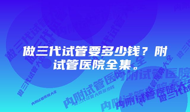 做三代试管要多少钱？附试管医院全集。