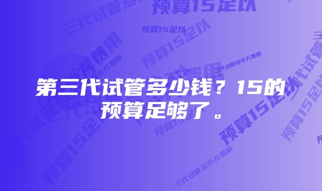 第三代试管多少钱？15的预算足够了。