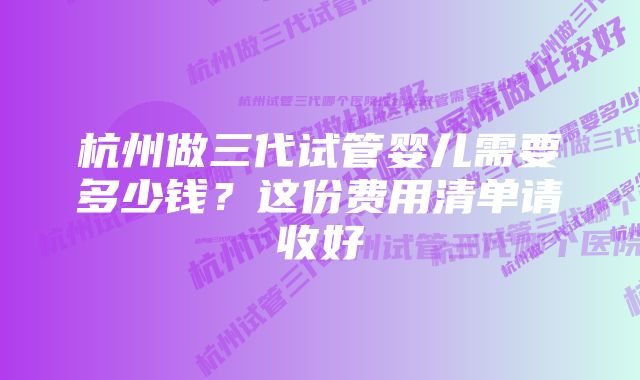 杭州做三代试管婴儿需要多少钱？这份费用清单请收好