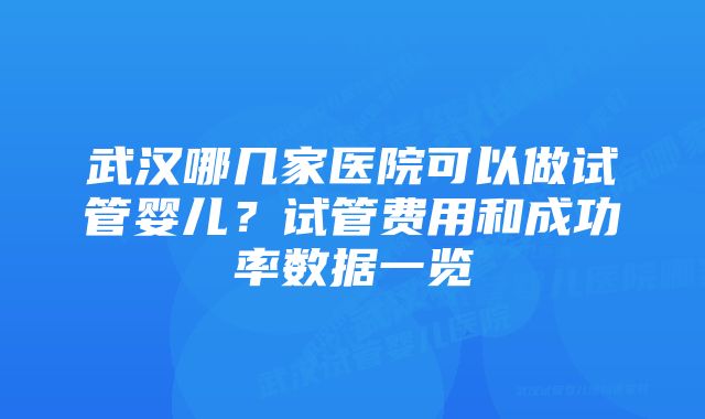 武汉哪几家医院可以做试管婴儿？试管费用和成功率数据一览