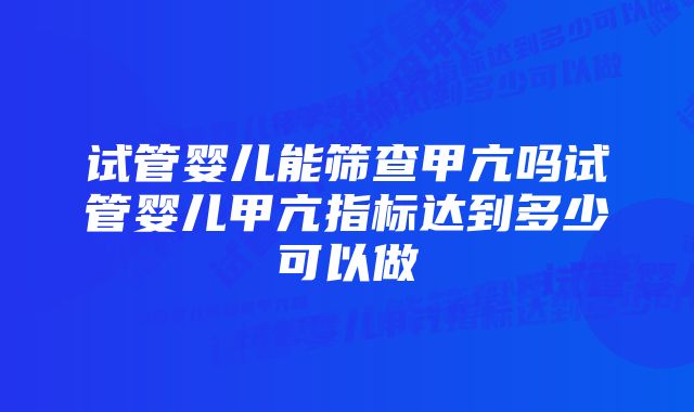 试管婴儿能筛查甲亢吗试管婴儿甲亢指标达到多少可以做