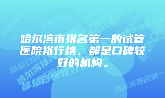 哈尔滨市排名第一的试管医院排行榜，都是口碑较好的机构。