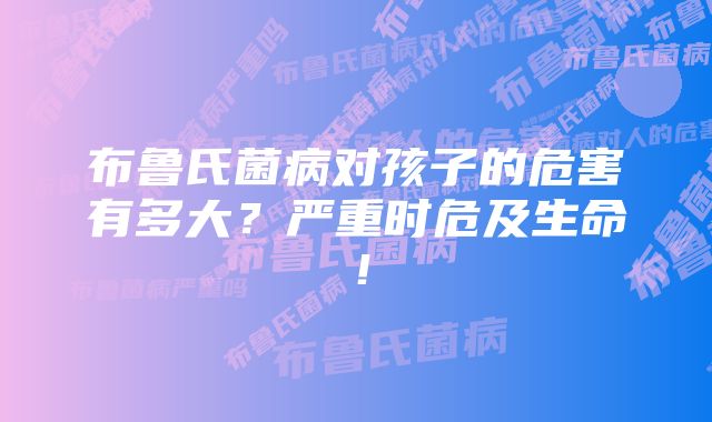 布鲁氏菌病对孩子的危害有多大？严重时危及生命！