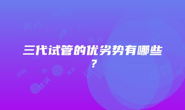 三代试管的优劣势有哪些？