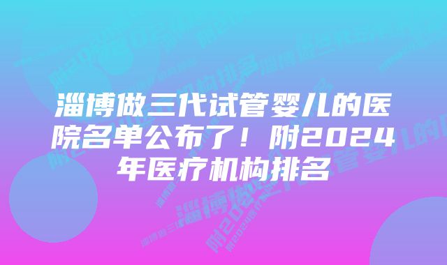 淄博做三代试管婴儿的医院名单公布了！附2024年医疗机构排名