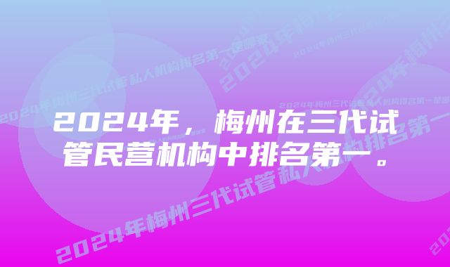 2024年，梅州在三代试管民营机构中排名第一。