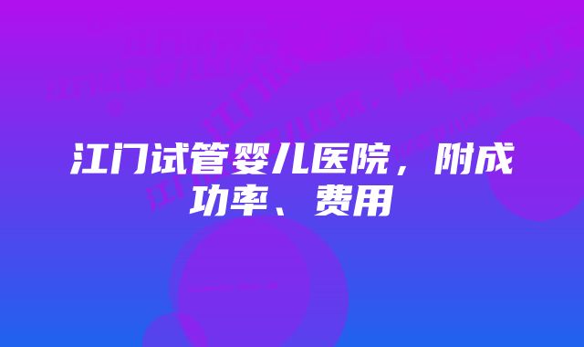 江门试管婴儿医院，附成功率、费用