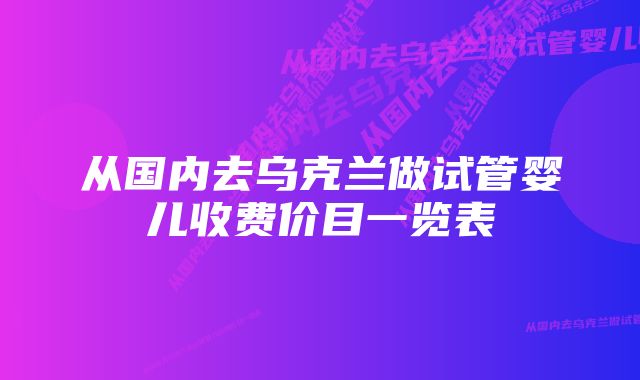 从国内去乌克兰做试管婴儿收费价目一览表