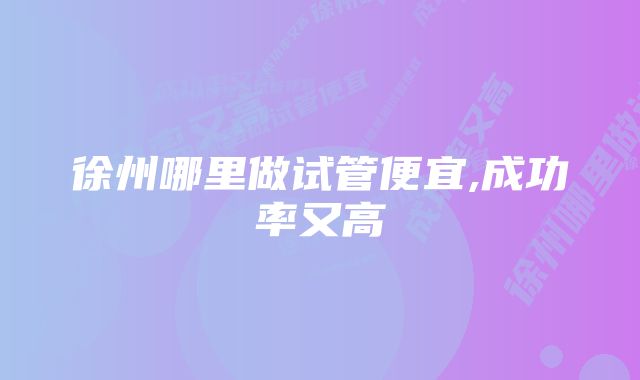 徐州哪里做试管便宜,成功率又高