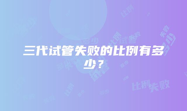 三代试管失败的比例有多少？