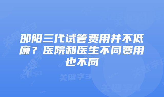 邵阳三代试管费用并不低廉？医院和医生不同费用也不同