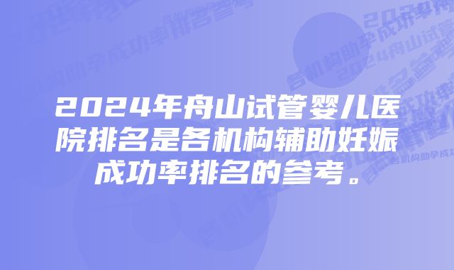 2024年舟山试管婴儿医院排名是各机构辅助妊娠成功率排名的参考。