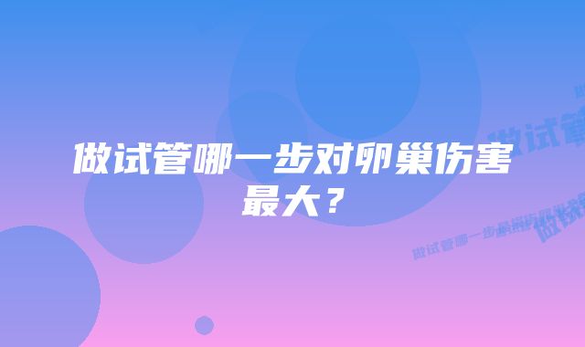 做试管哪一步对卵巢伤害最大？