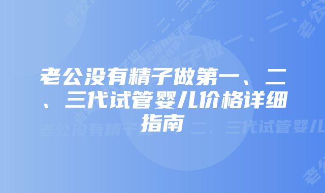 老公没有精子做第一、二、三代试管婴儿价格详细指南