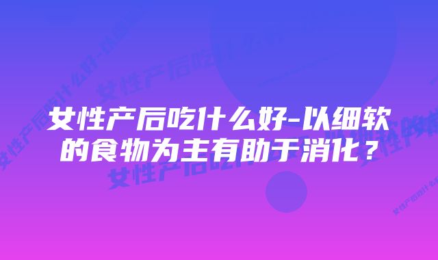 女性产后吃什么好-以细软的食物为主有助于消化？