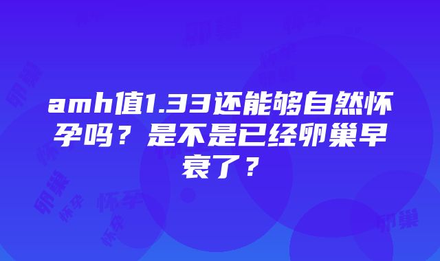 amh值1.33还能够自然怀孕吗？是不是已经卵巢早衰了？