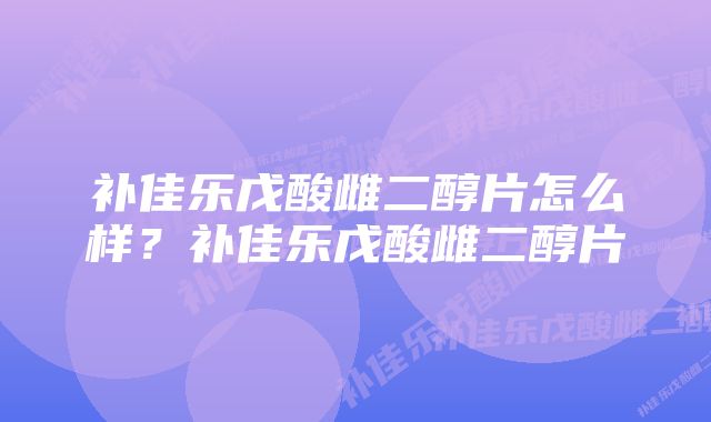 补佳乐戊酸雌二醇片怎么样？补佳乐戊酸雌二醇片