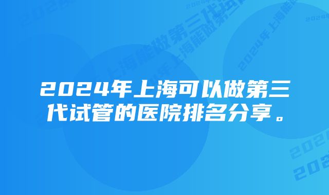 2024年上海可以做第三代试管的医院排名分享。