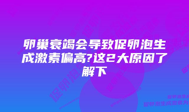 卵巢衰竭会导致促卵泡生成激素偏高?这2大原因了解下