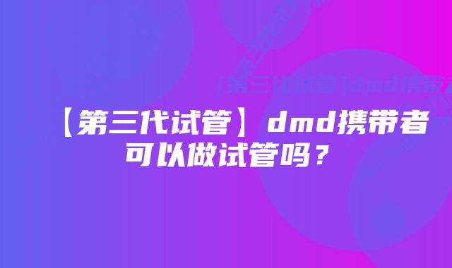 【第三代试管】dmd携带者可以做试管吗？