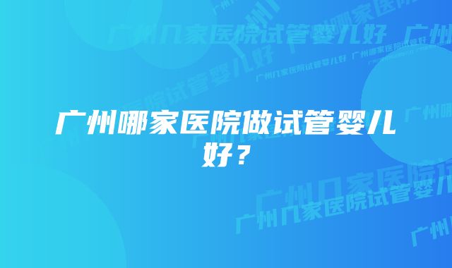 广州哪家医院做试管婴儿好？