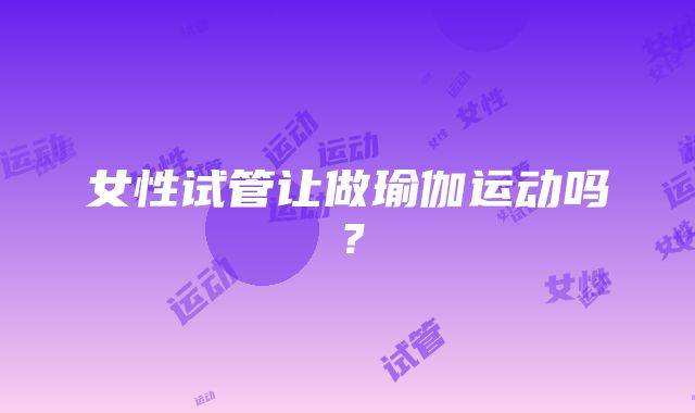 女性试管让做瑜伽运动吗？