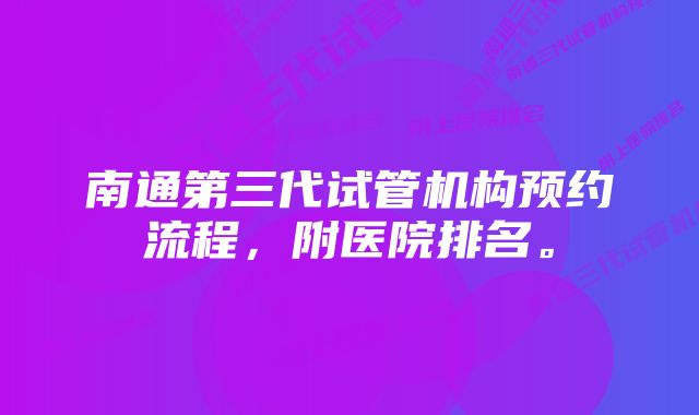 南通第三代试管机构预约流程，附医院排名。