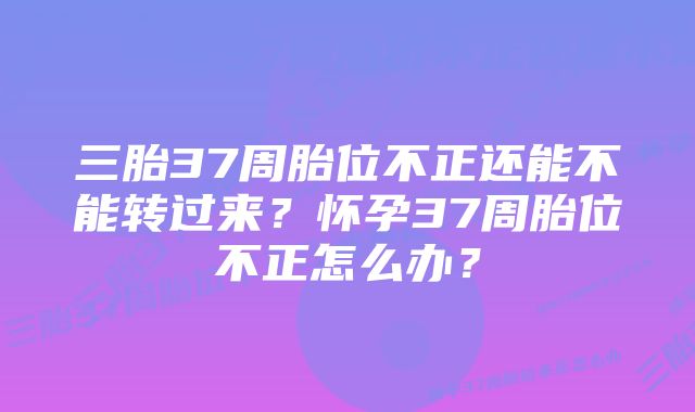 三胎37周胎位不正还能不能转过来？怀孕37周胎位不正怎么办？