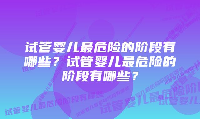 试管婴儿最危险的阶段有哪些？试管婴儿最危险的阶段有哪些？