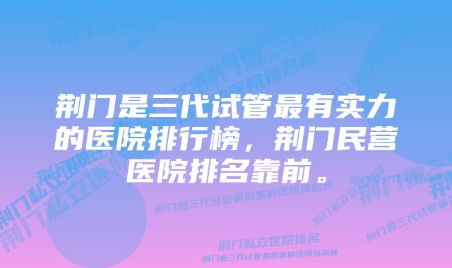 荆门是三代试管最有实力的医院排行榜，荆门民营医院排名靠前。