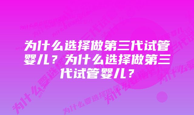 为什么选择做第三代试管婴儿？为什么选择做第三代试管婴儿？