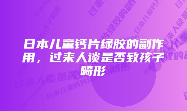 日本儿童钙片绿胶的副作用，过来人谈是否致孩子畸形