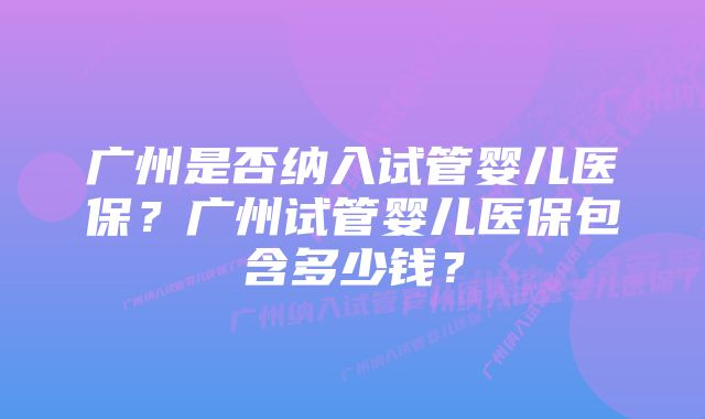 广州是否纳入试管婴儿医保？广州试管婴儿医保包含多少钱？