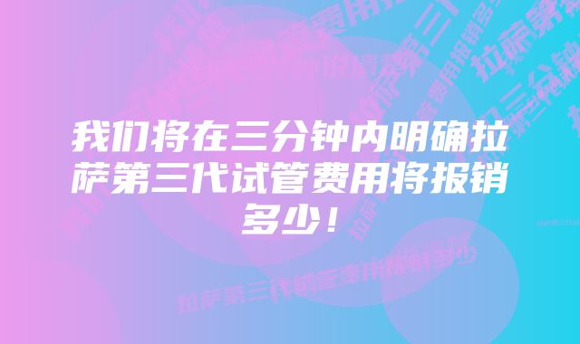 我们将在三分钟内明确拉萨第三代试管费用将报销多少！