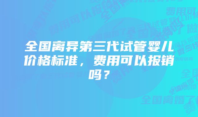 全国离异第三代试管婴儿价格标准，费用可以报销吗？