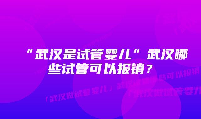 “武汉是试管婴儿”武汉哪些试管可以报销？