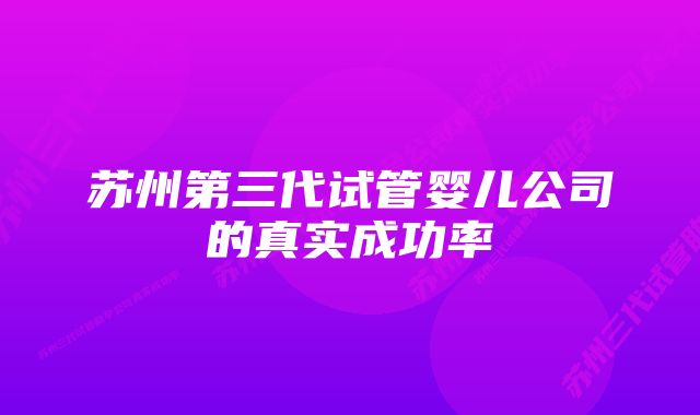 苏州第三代试管婴儿公司的真实成功率