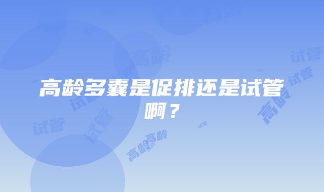 高龄多囊是促排还是试管啊？